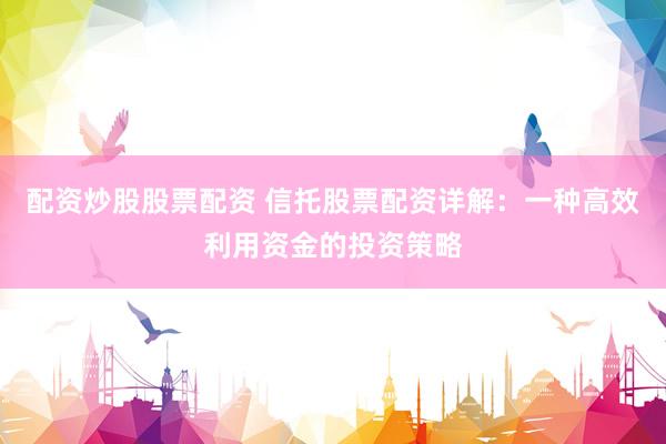 配资炒股股票配资 信托股票配资详解：一种高效利用资金的投资策略