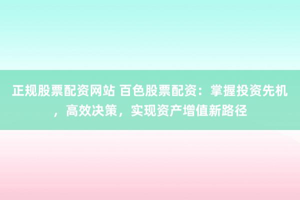 正规股票配资网站 百色股票配资：掌握投资先机，高效决策，实现资产增值新路径