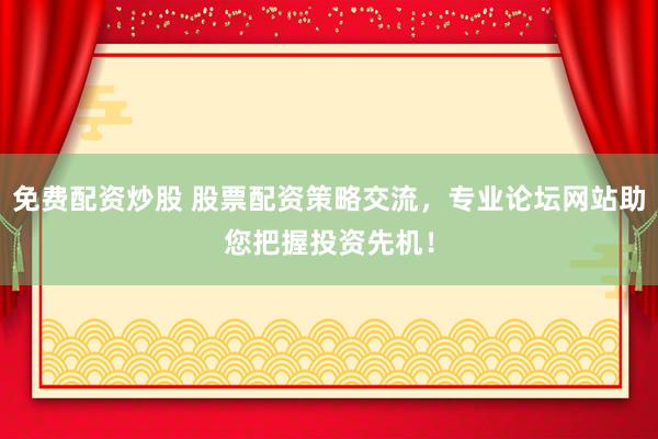 免费配资炒股 股票配资策略交流，专业论坛网站助您把握投资先机！