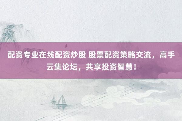 配资专业在线配资炒股 股票配资策略交流，高手云集论坛，共享投资智慧！