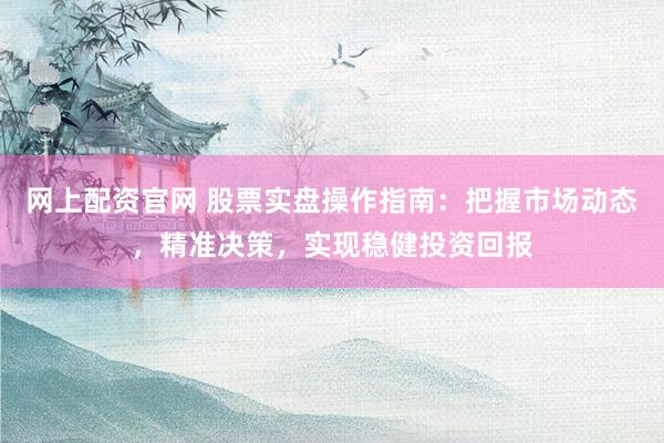 网上配资官网 股票实盘操作指南：把握市场动态，精准决策，实现稳健投资回报