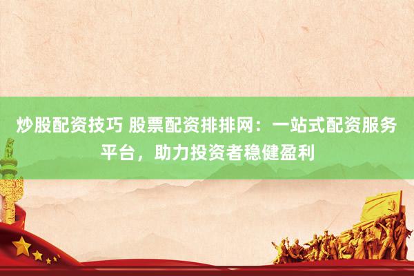 炒股配资技巧 股票配资排排网：一站式配资服务平台，助力投资者稳健盈利