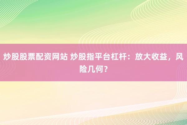 炒股股票配资网站 炒股指平台杠杆：放大收益，风险几何？