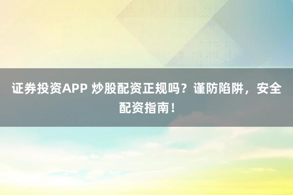 证券投资APP 炒股配资正规吗？谨防陷阱，安全配资指南！
