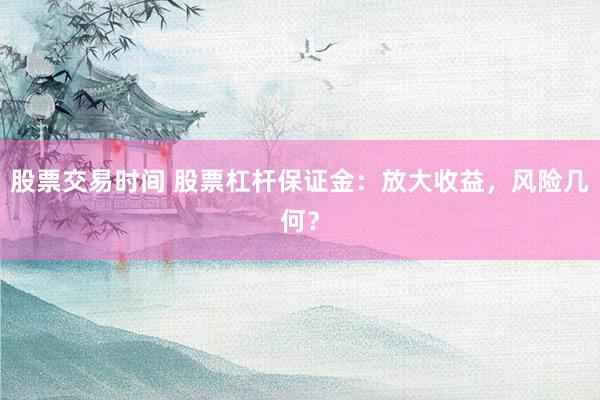 股票交易时间 股票杠杆保证金：放大收益，风险几何？