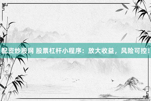 配资炒股网 股票杠杆小程序：放大收益，风险可控！