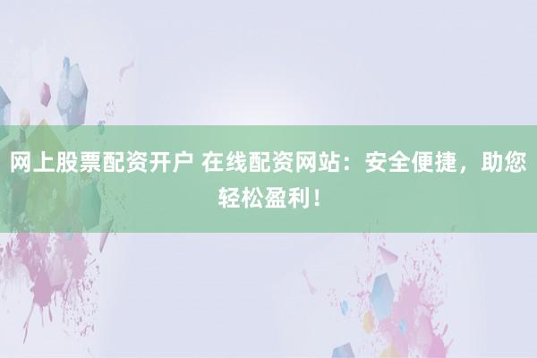 网上股票配资开户 在线配资网站：安全便捷，助您轻松盈利！