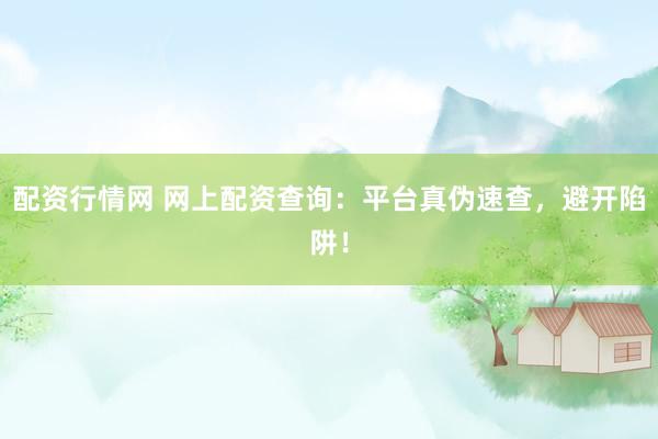 配资行情网 网上配资查询：平台真伪速查，避开陷阱！