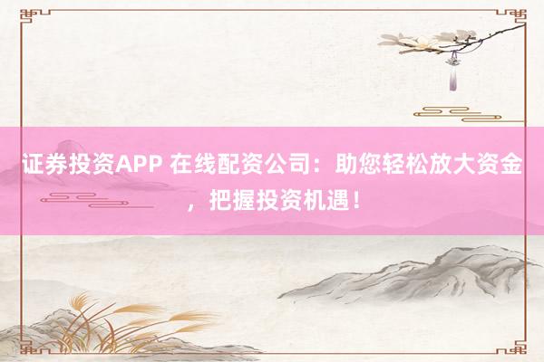 证券投资APP 在线配资公司：助您轻松放大资金，把握投资机遇！