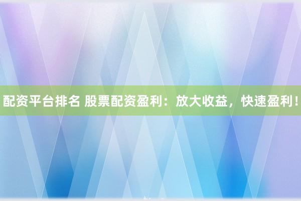 配资平台排名 股票配资盈利：放大收益，快速盈利！