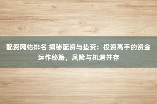 配资网站排名 揭秘配资与垫资：投资高手的资金运作秘籍，风险与机遇并存