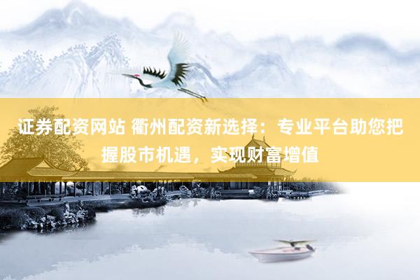 证券配资网站 衢州配资新选择：专业平台助您把握股市机遇，实现财富增值