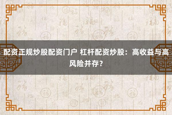 配资正规炒股配资门户 杠杆配资炒股：高收益与高风险并存？