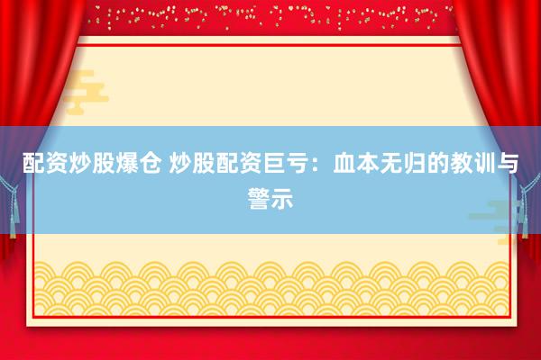 配资炒股爆仓 炒股配资巨亏：血本无归的教训与警示