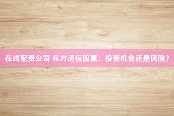 在线配资公司 东方通信股票：投资机会还是风险？