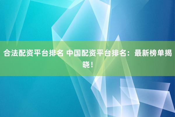 合法配资平台排名 中国配资平台排名：最新榜单揭晓！