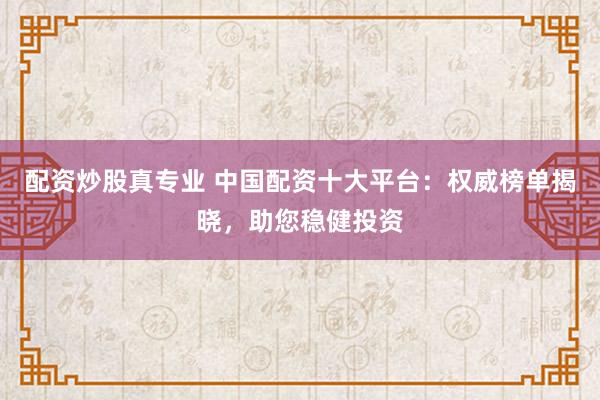 配资炒股真专业 中国配资十大平台：权威榜单揭晓，助您稳健投资