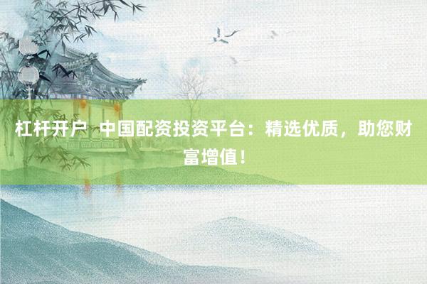 杠杆开户  中国配资投资平台：精选优质，助您财富增值！