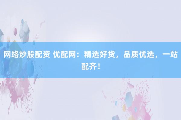 网络炒股配资 优配网：精选好货，品质优选，一站配齐！