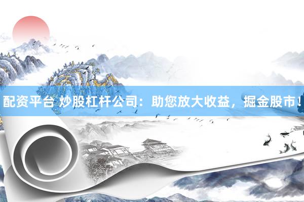 配资平台 炒股杠杆公司：助您放大收益，掘金股市！