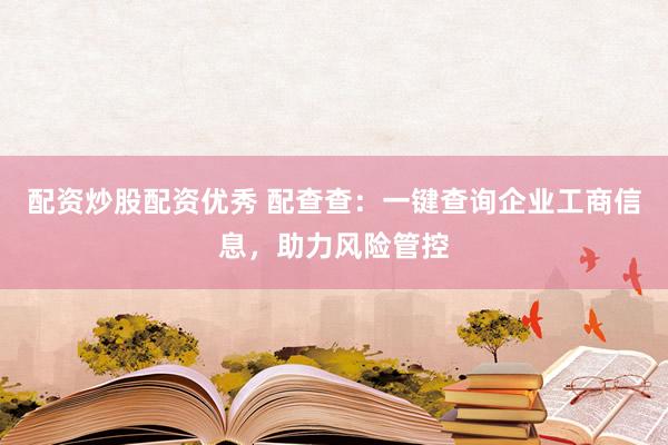 配资炒股配资优秀 配查查：一键查询企业工商信息，助力风险管控