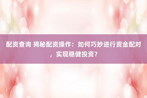配资查询 揭秘配资操作：如何巧妙进行资金配对，实现稳健投资？