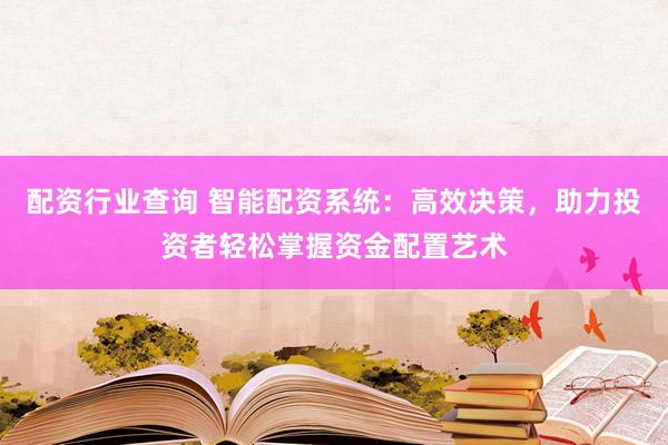配资行业查询 智能配资系统：高效决策，助力投资者轻松掌握资金配置艺术