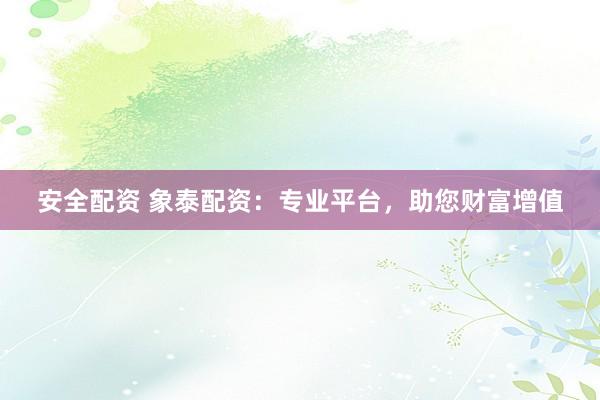 安全配资 象泰配资：专业平台，助您财富增值