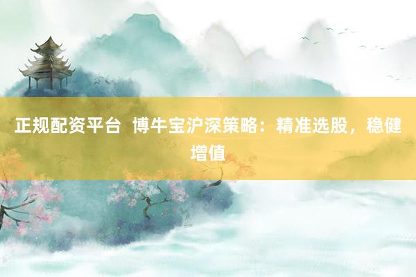 正规配资平台  博牛宝沪深策略：精准选股，稳健增值
