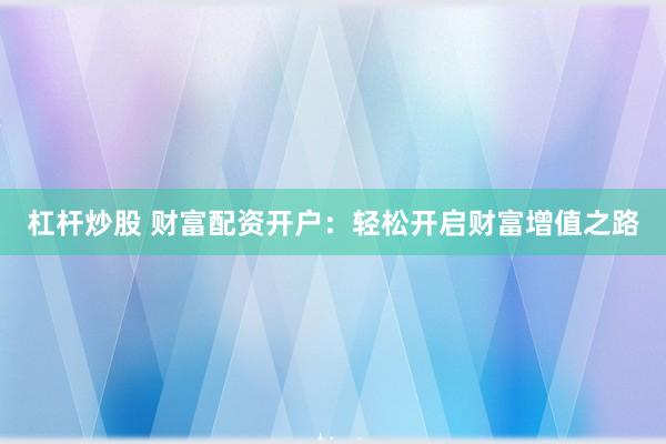 杠杆炒股 财富配资开户：轻松开启财富增值之路