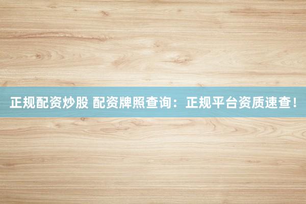 正规配资炒股 配资牌照查询：正规平台资质速查！