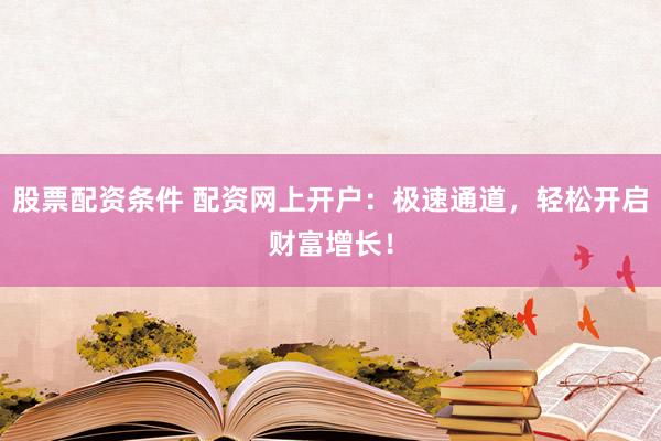 股票配资条件 配资网上开户：极速通道，轻松开启财富增长！