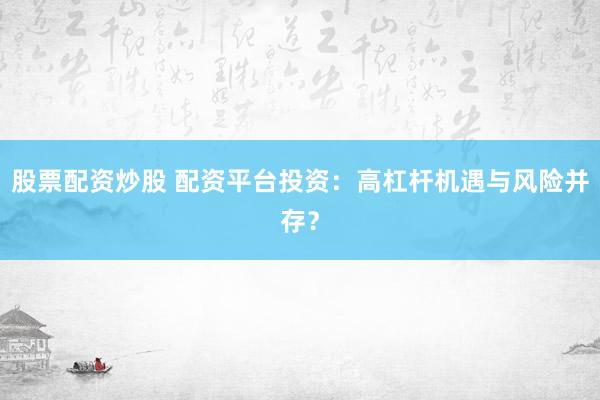 股票配资炒股 配资平台投资：高杠杆机遇与风险并存？