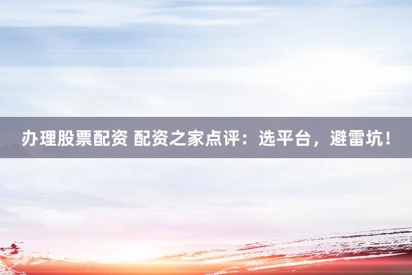 办理股票配资 配资之家点评：选平台，避雷坑！