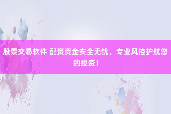 股票交易软件 配资资金安全无忧，专业风控护航您的投资！