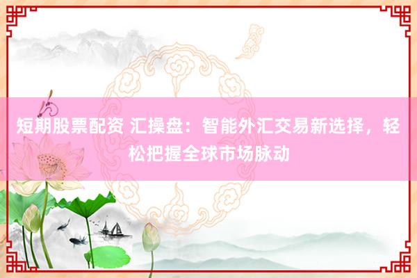 短期股票配资 汇操盘：智能外汇交易新选择，轻松把握全球市场脉动