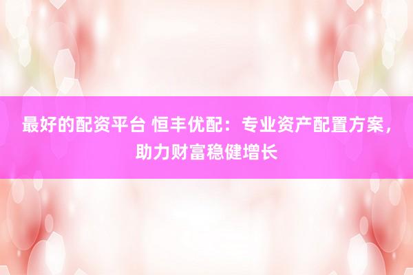 最好的配资平台 恒丰优配：专业资产配置方案，助力财富稳健增长