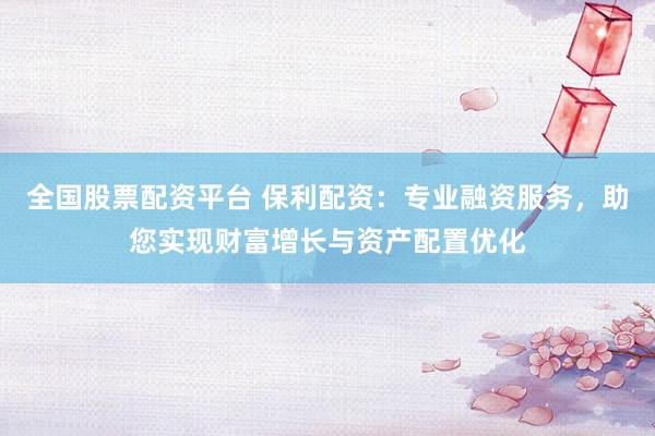 全国股票配资平台 保利配资：专业融资服务，助您实现财富增长与资产配置优化