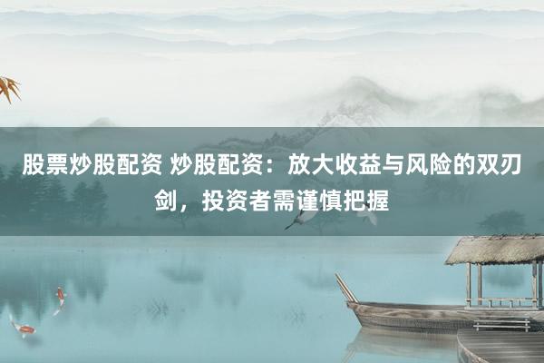 股票炒股配资 炒股配资：放大收益与风险的双刃剑，投资者需谨慎把握