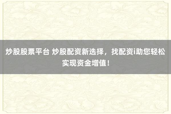 炒股股票平台 炒股配资新选择，找配资i助您轻松实现资金增值！