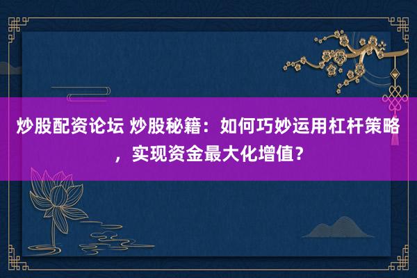 炒股配资论坛 炒股秘籍：如何巧妙运用杠杆策略，实现资金最大化增值？