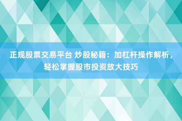 正规股票交易平台 炒股秘籍：加杠杆操作解析，轻松掌握股市投资放大技巧