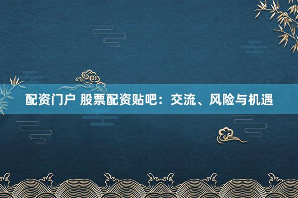 配资门户 股票配资贴吧：交流、风险与机遇