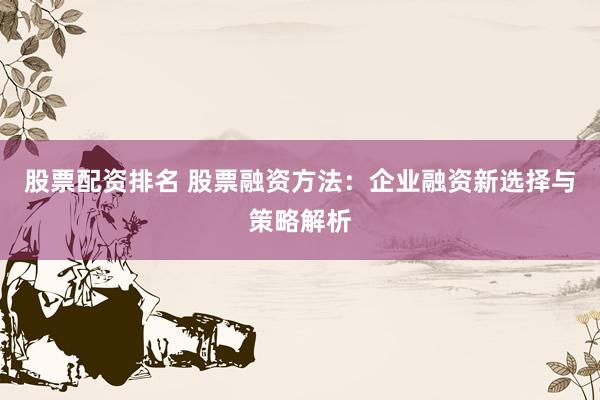 股票配资排名 股票融资方法：企业融资新选择与策略解析