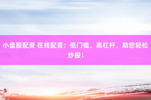 小盘股配资 在线配资：低门槛、高杠杆，助您轻松炒股！