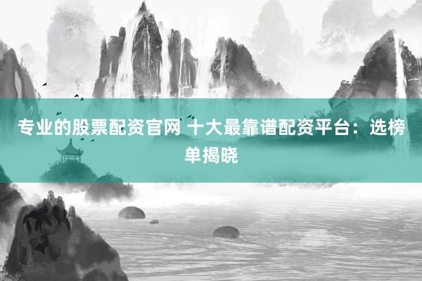 专业的股票配资官网 十大最靠谱配资平台：选榜单揭晓