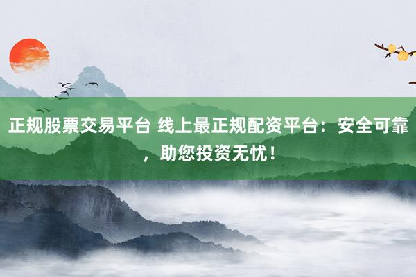 正规股票交易平台 线上最正规配资平台：安全可靠，助您投资无忧！