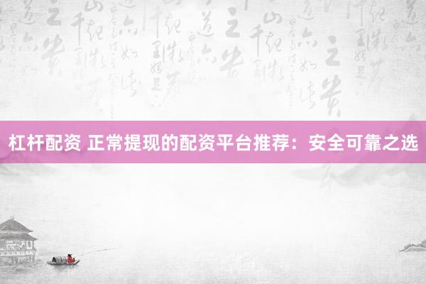 杠杆配资 正常提现的配资平台推荐：安全可靠之选