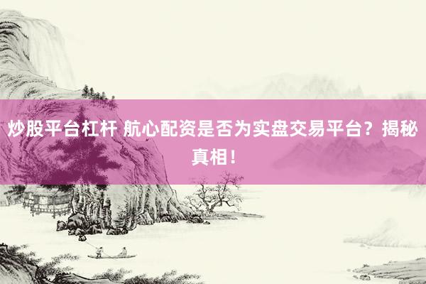 炒股平台杠杆 航心配资是否为实盘交易平台？揭秘真相！