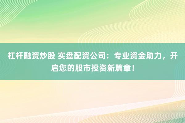 杠杆融资炒股 实盘配资公司：专业资金助力，开启您的股市投资新篇章！